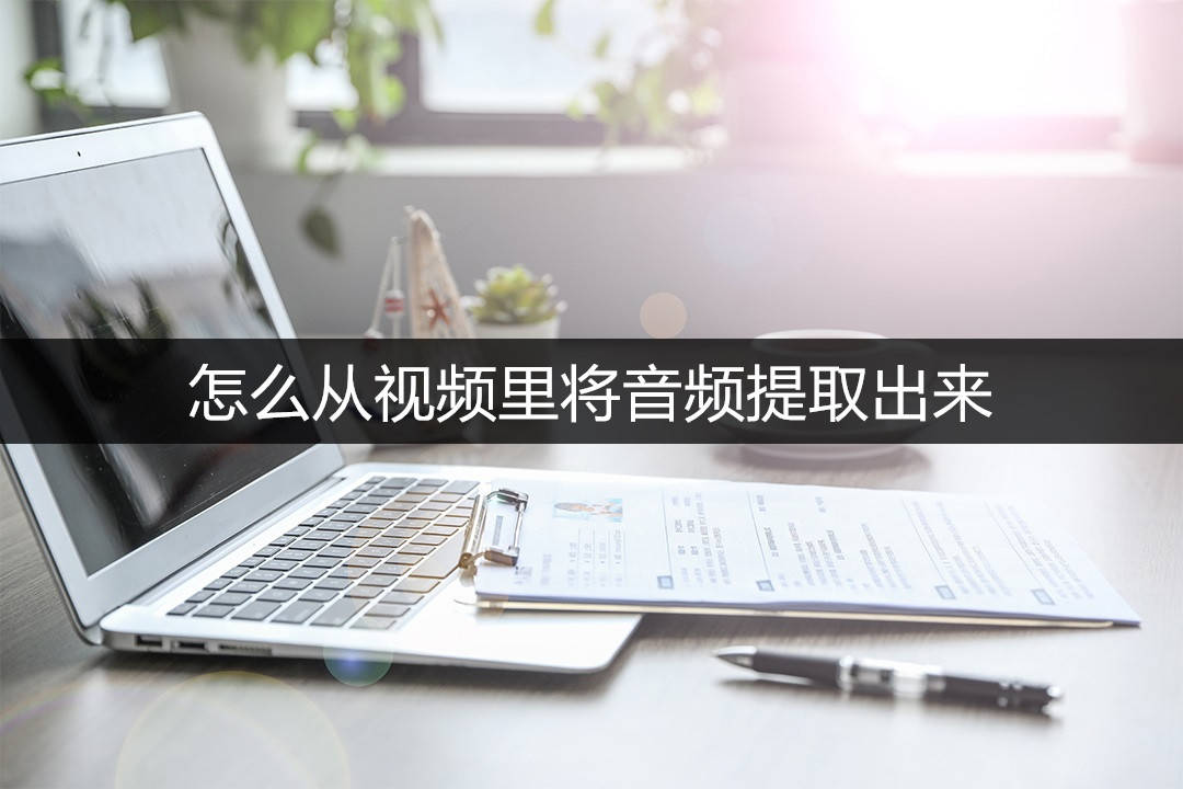 音频提取器免费版下载苹果:怎么从视频里将音频提取出来？教你三种不同的方法！