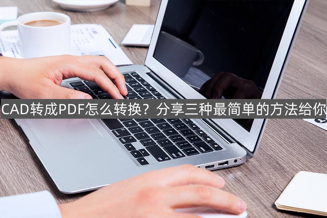 苹果的照片怎么转成电子版:CAD转成PDF怎么转换？分享三种最简单的方法给你
