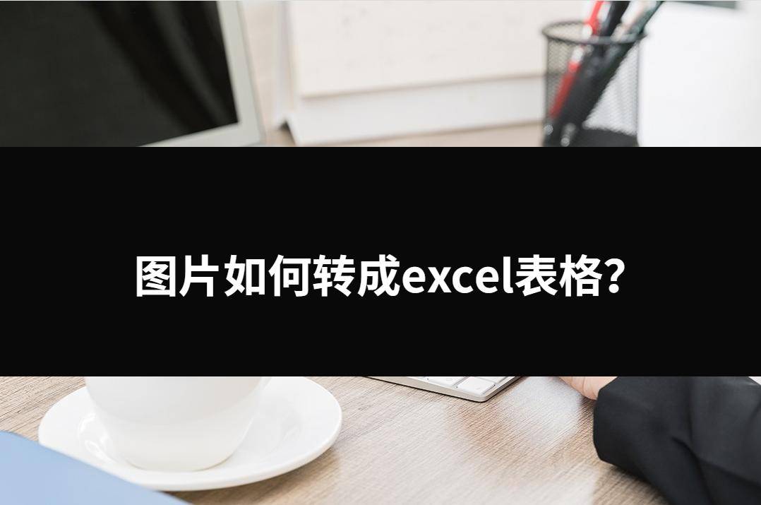 苹果怎么把图片转为电子版:图片如何转成excel表格？三种容易操作的好方法
