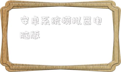 安卓系统模拟器电脑版安卓模拟器电脑版官方下载