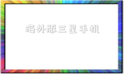 海外版三星手机三星手机海外版和国行版的区别