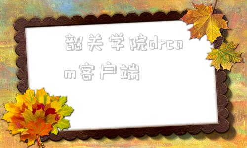 韶关学院drcom客户端drcom校园网客户端下载
