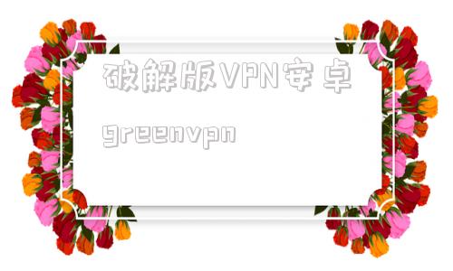 破解版VPN安卓greenvpn的简单介绍