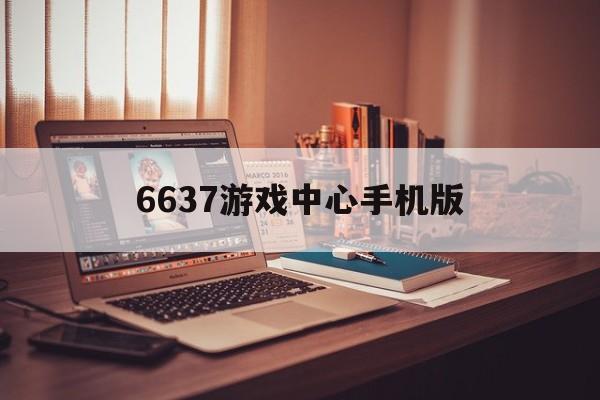 6637游戏中心手机版的简单介绍-第4张图片-QuickQ官网